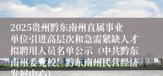 2025贵州黔东南州直属事业单位引进高层次和急需紧缺人才拟聘用人员名单公示（中共黔东南州委党校、黔东南州民营经济发展中心）