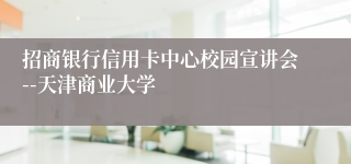 招商银行信用卡中心校园宣讲会--天津商业大学