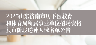 2025山东济南市历下区教育和体育局所属事业单位招聘资格复审阶段递补人选名单公告