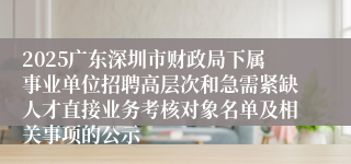 2025广东深圳市财政局下属事业单位招聘高层次和急需紧缺人才直接业务考核对象名单及相关事项的公示