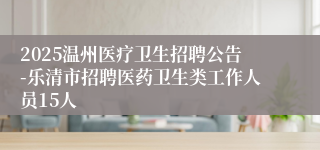 2025温州医疗卫生招聘公告-乐清市招聘医药卫生类工作人员15人