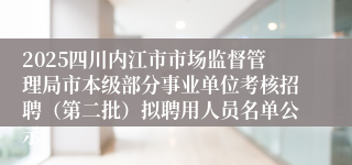 2025四川内江市市场监督管理局市本级部分事业单位考核招聘（第二批）拟聘用人员名单公示