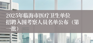 2025年临海市医疗卫生单位招聘入围考察人员名单公布（第一批）