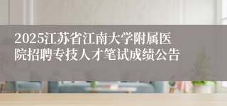 2025江苏省江南大学附属医院招聘专技人才笔试成绩公告