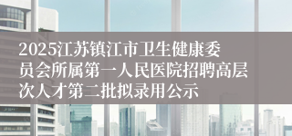 2025江苏镇江市卫生健康委员会所属第一人民医院招聘高层次人才第二批拟录用公示