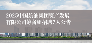 2025中国航油集团资产发展有限公司筹备组招聘7人公告