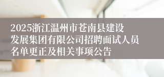 2025浙江温州市苍南县建设发展集团有限公司招聘面试人员名单更正及相关事项公告