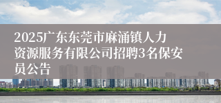 2025广东东莞市麻涌镇人力资源服务有限公司招聘3名保安员公告