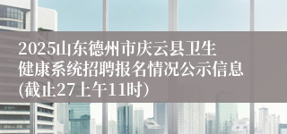 2025山东德州市庆云县卫生健康系统招聘报名情况公示信息(截止27上午11时）