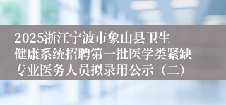 2025浙江宁波市象山县卫生健康系统招聘第一批医学类紧缺专业医务人员拟录用公示（二）