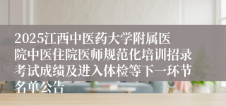 2025江西中医药大学附属医院中医住院医师规范化培训招录考试成绩及进入体检等下一环节名单公告
