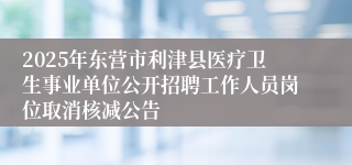 2025年东营市利津县医疗卫生事业单位公开招聘工作人员岗位取消核减公告