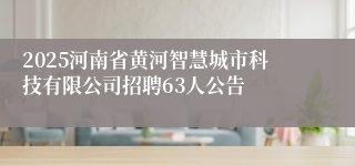 2025河南省黄河智慧城市科技有限公司招聘63人公告