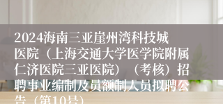2024海南三亚崖州湾科技城医院（上海交通大学医学院附属仁济医院三亚医院）（考核）招聘事业编制及员额制人员拟聘公告（第10号）