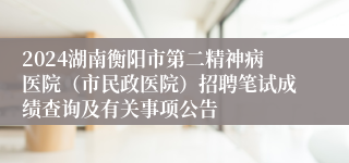 2024湖南衡阳市第二精神病医院（市民政医院）招聘笔试成绩查询及有关事项公告