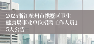 2025浙江杭州市拱墅区卫生健康局事业单位招聘工作人员15人公告
