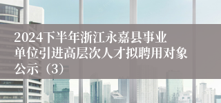 2024下半年浙江永嘉县事业单位引进高层次人才拟聘用对象公示（3）