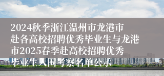 2024秋季浙江温州市龙港市赴各高校招聘优秀毕业生与龙港市2025春季赴高校招聘优秀毕业生入围考察名单公示