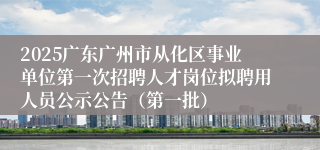 2025广东广州市从化区事业单位第一次招聘人才岗位拟聘用人员公示公告（第一批）