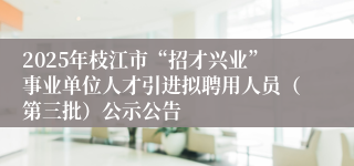 2025年枝江市“招才兴业”事业单位人才引进拟聘用人员（第三批）公示公告