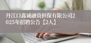 丹江口鑫诚融资担保有限公司2025年招聘公告【2人】