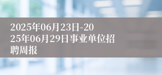 2025年06月23日-2025年06月29日事业单位招聘周报