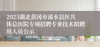 2025湖北黄冈市浠水县医共体总医院专项招聘专业技术拟聘用人员公示