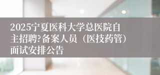 2025宁夏医科大学总医院自主招聘?备案人员（医技药管）面试安排公告