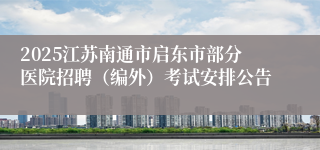 2025江苏南通市启东市部分医院招聘（编外）考试安排公告