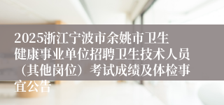 2025浙江宁波市余姚市卫生健康事业单位招聘卫生技术人员（其他岗位）考试成绩及体检事宜公告