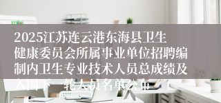 2025江苏连云港东海县卫生健康委员会所属事业单位招聘编制内卫生专业技术人员总成绩及入围下一轮人员名单公布