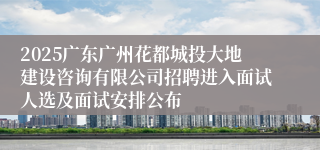 2025广东广州花都城投大地建设咨询有限公司招聘进入面试人选及面试安排公布