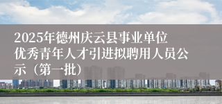 2025年德州庆云县事业单位优秀青年人才引进拟聘用人员公示（第一批）