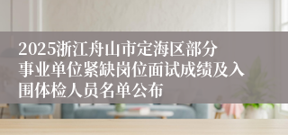 2025浙江舟山市定海区部分事业单位紧缺岗位面试成绩及入围体检人员名单公布
