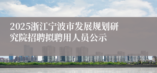 2025浙江宁波市发展规划研究院招聘拟聘用人员公示