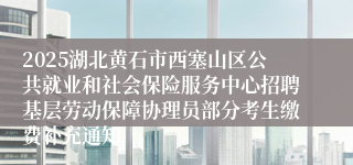 2025湖北黄石市西塞山区公共就业和社会保险服务中心招聘基层劳动保障协理员部分考生缴费补充通知