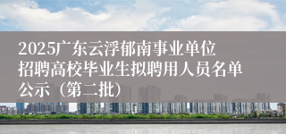 2025广东云浮郁南事业单位招聘高校毕业生拟聘用人员名单公示（第二批）