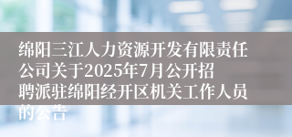绵阳三江人力资源开发有限责任公司关于2025年7月公开招聘派驻绵阳经开区机关工作人员的公告