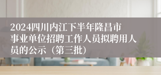 2024四川内江下半年隆昌市事业单位招聘工作人员拟聘用人员的公示（第三批）