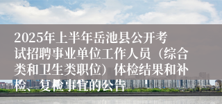 2025年上半年岳池县公开考试招聘事业单位工作人员（综合类和卫生类职位）体检结果和补检、复检事宜的公告