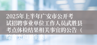 2025年上半年广安市公开考试招聘事业单位工作人员武胜县考点体检结果相关事宜的公告（综合类和卫生类）