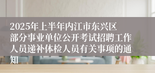 2025年上半年内江市东兴区部分事业单位公开考试招聘工作人员递补体检人员有关事项的通知