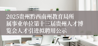 2025贵州黔西南州教育局所属事业单位第十三届贵州人才博览会人才引进拟聘用公示