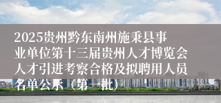 2025贵州黔东南州施秉县事业单位第十三届贵州人才博览会人才引进考察合格及拟聘用人员名单公示（第一批）