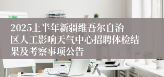 2025上半年新疆维吾尔自治区人工影响天气中心招聘体检结果及考察事项公告