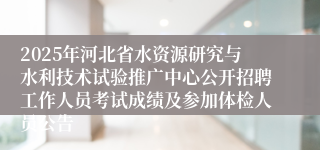 2025年河北省水资源研究与水利技术试验推广中心公开招聘工作人员考试成绩及参加体检人员公告