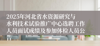 2025年河北省水资源研究与水利技术试验推广中心选聘工作人员面试成绩及参加体检人员公告