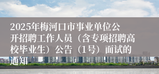2025年梅河口市事业单位公开招聘工作人员（含专项招聘高校毕业生）公告（1号）面试的通知
