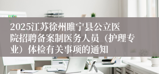 2025江苏徐州睢宁县公立医院招聘备案制医务人员（护理专业）体检有关事项的通知