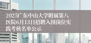 2025广东中山大学附属第八医院6月13日招聘入围岗位实践考核名单公示